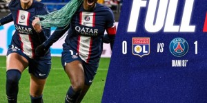 巴黎圣日耳曼女足客场1-0里昂女足，终结对手95场不败
